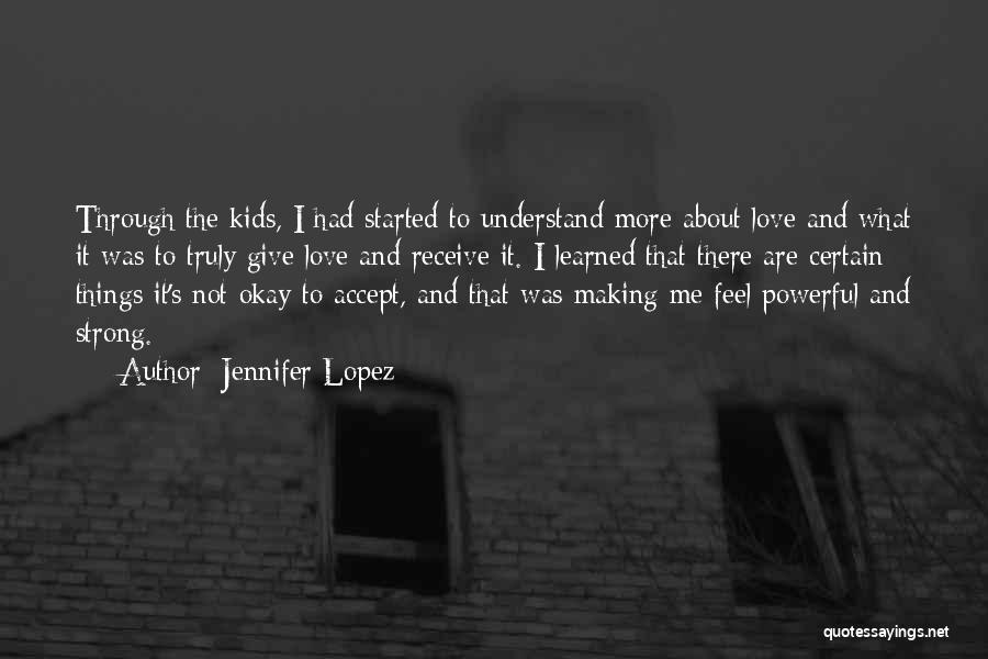 Jennifer Lopez Quotes: Through The Kids, I Had Started To Understand More About Love And What It Was To Truly Give Love And