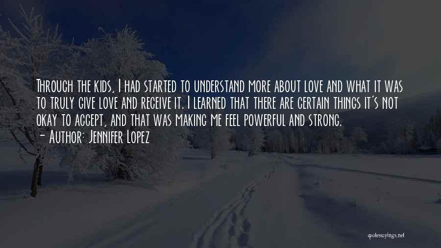 Jennifer Lopez Quotes: Through The Kids, I Had Started To Understand More About Love And What It Was To Truly Give Love And