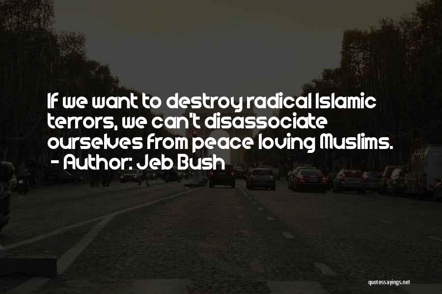 Jeb Bush Quotes: If We Want To Destroy Radical Islamic Terrors, We Can't Disassociate Ourselves From Peace Loving Muslims.