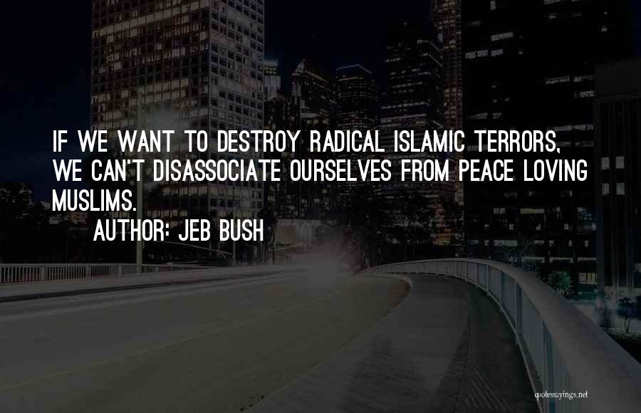 Jeb Bush Quotes: If We Want To Destroy Radical Islamic Terrors, We Can't Disassociate Ourselves From Peace Loving Muslims.