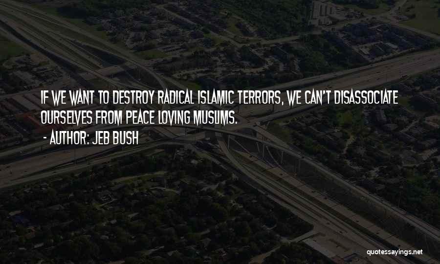 Jeb Bush Quotes: If We Want To Destroy Radical Islamic Terrors, We Can't Disassociate Ourselves From Peace Loving Muslims.