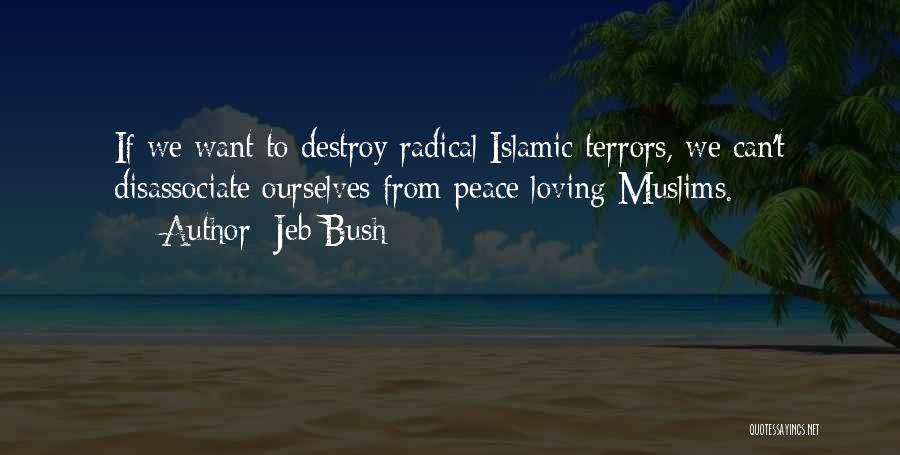 Jeb Bush Quotes: If We Want To Destroy Radical Islamic Terrors, We Can't Disassociate Ourselves From Peace Loving Muslims.