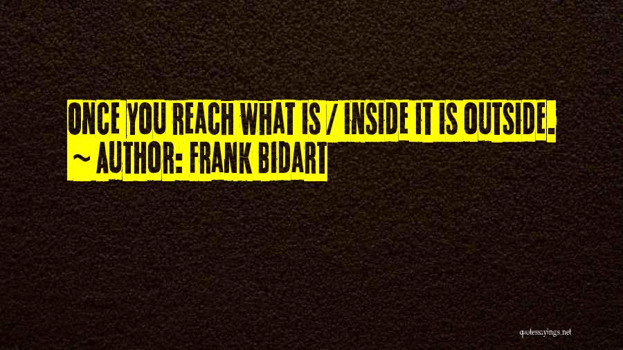 Frank Bidart Quotes: Once You Reach What Is / Inside It Is Outside.