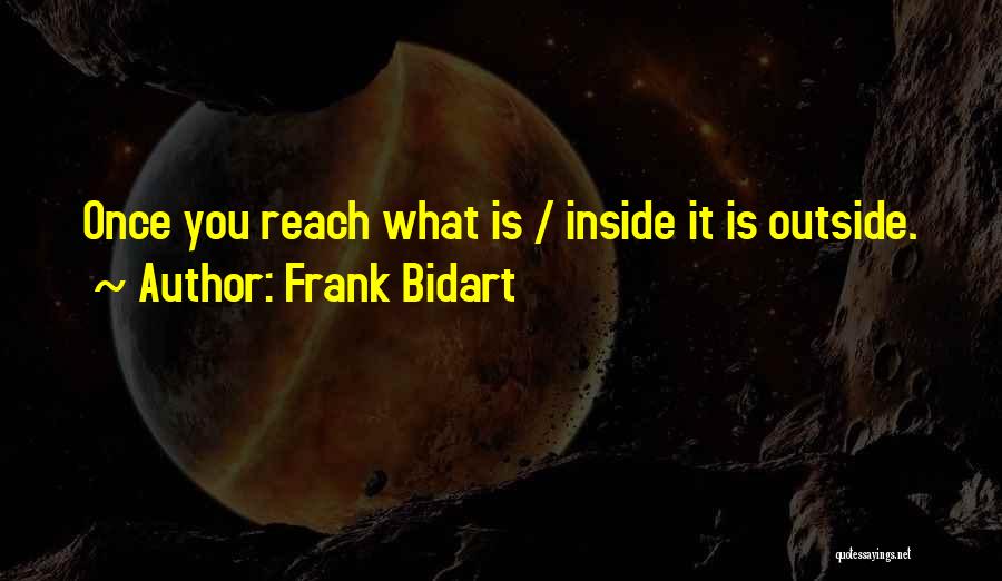 Frank Bidart Quotes: Once You Reach What Is / Inside It Is Outside.