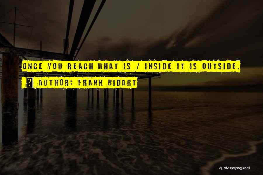 Frank Bidart Quotes: Once You Reach What Is / Inside It Is Outside.