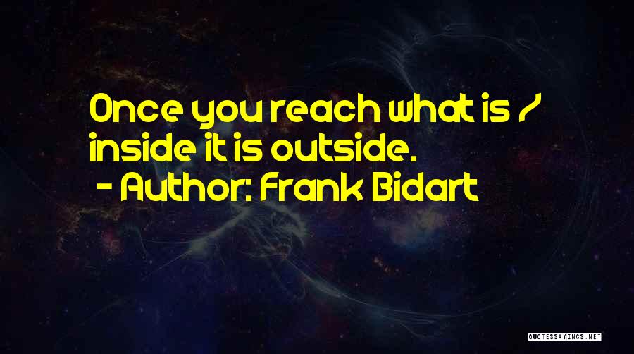 Frank Bidart Quotes: Once You Reach What Is / Inside It Is Outside.