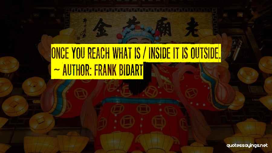 Frank Bidart Quotes: Once You Reach What Is / Inside It Is Outside.