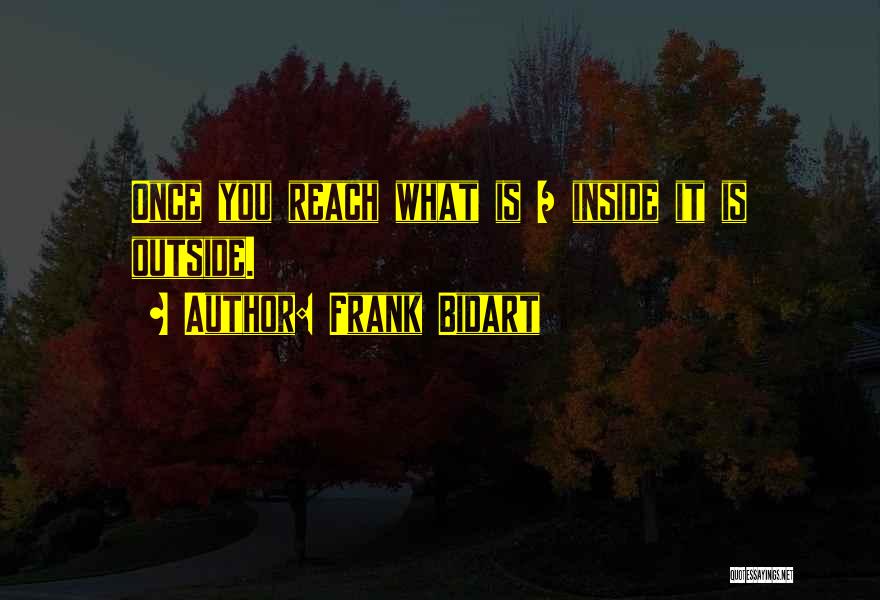 Frank Bidart Quotes: Once You Reach What Is / Inside It Is Outside.