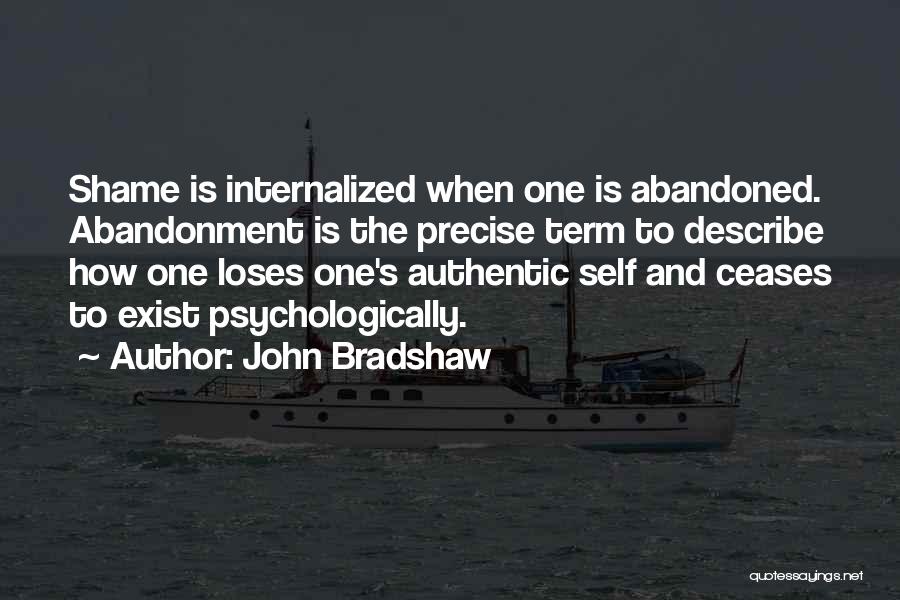 John Bradshaw Quotes: Shame Is Internalized When One Is Abandoned. Abandonment Is The Precise Term To Describe How One Loses One's Authentic Self