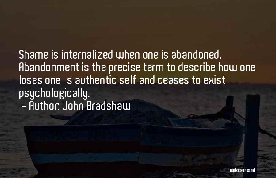 John Bradshaw Quotes: Shame Is Internalized When One Is Abandoned. Abandonment Is The Precise Term To Describe How One Loses One's Authentic Self