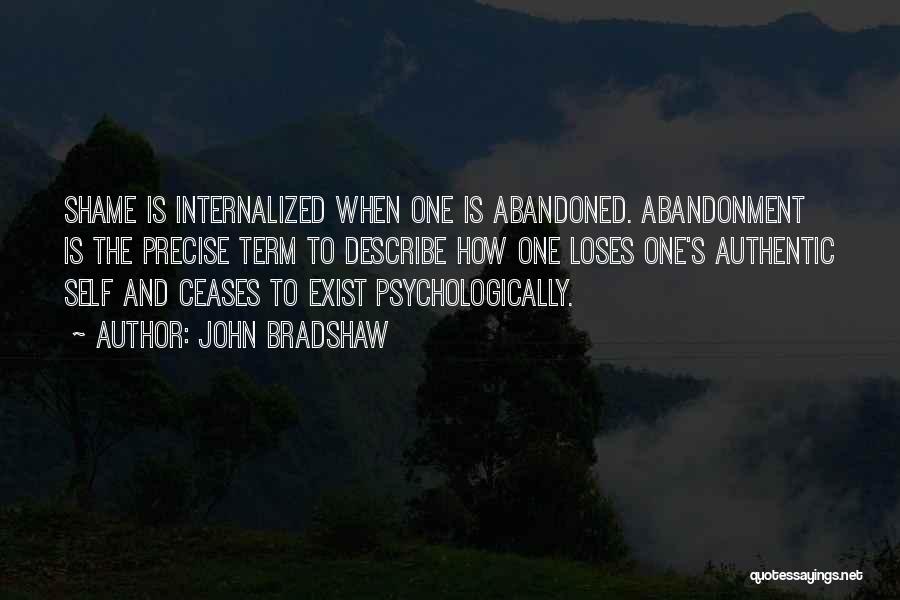 John Bradshaw Quotes: Shame Is Internalized When One Is Abandoned. Abandonment Is The Precise Term To Describe How One Loses One's Authentic Self