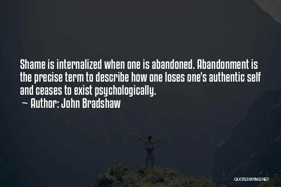 John Bradshaw Quotes: Shame Is Internalized When One Is Abandoned. Abandonment Is The Precise Term To Describe How One Loses One's Authentic Self