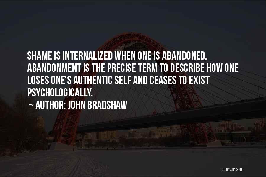 John Bradshaw Quotes: Shame Is Internalized When One Is Abandoned. Abandonment Is The Precise Term To Describe How One Loses One's Authentic Self