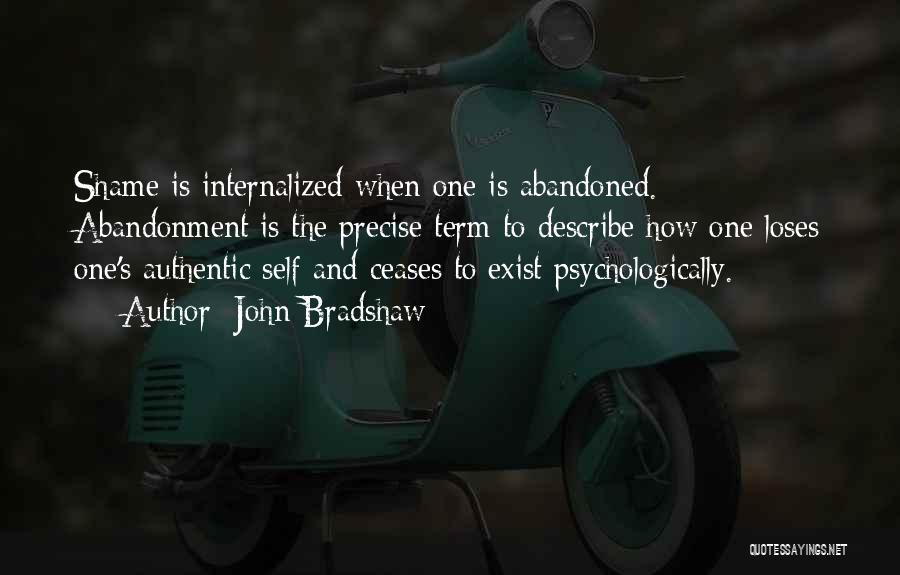 John Bradshaw Quotes: Shame Is Internalized When One Is Abandoned. Abandonment Is The Precise Term To Describe How One Loses One's Authentic Self