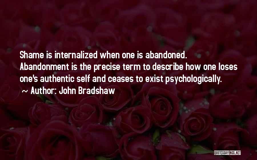 John Bradshaw Quotes: Shame Is Internalized When One Is Abandoned. Abandonment Is The Precise Term To Describe How One Loses One's Authentic Self