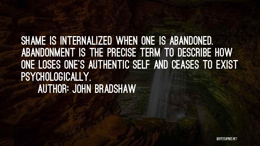 John Bradshaw Quotes: Shame Is Internalized When One Is Abandoned. Abandonment Is The Precise Term To Describe How One Loses One's Authentic Self