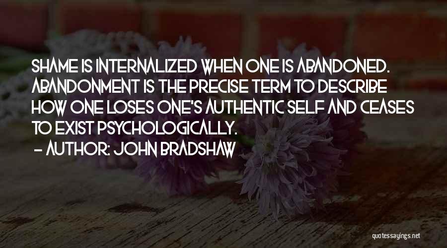 John Bradshaw Quotes: Shame Is Internalized When One Is Abandoned. Abandonment Is The Precise Term To Describe How One Loses One's Authentic Self