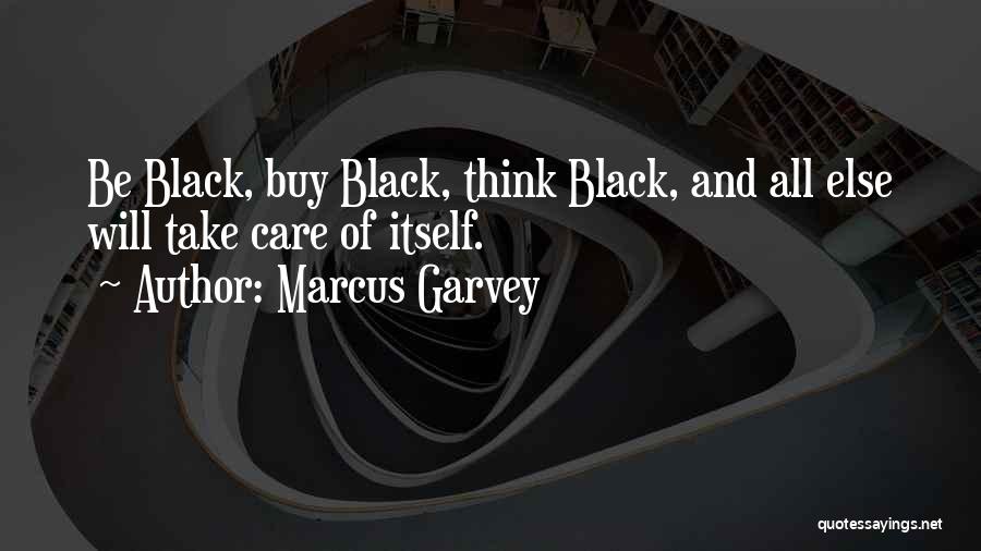 Marcus Garvey Quotes: Be Black, Buy Black, Think Black, And All Else Will Take Care Of Itself.