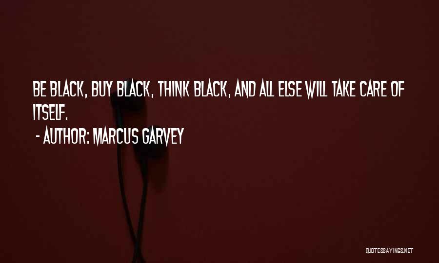 Marcus Garvey Quotes: Be Black, Buy Black, Think Black, And All Else Will Take Care Of Itself.