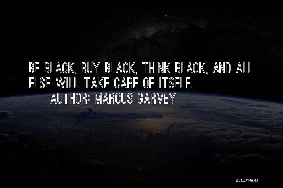 Marcus Garvey Quotes: Be Black, Buy Black, Think Black, And All Else Will Take Care Of Itself.