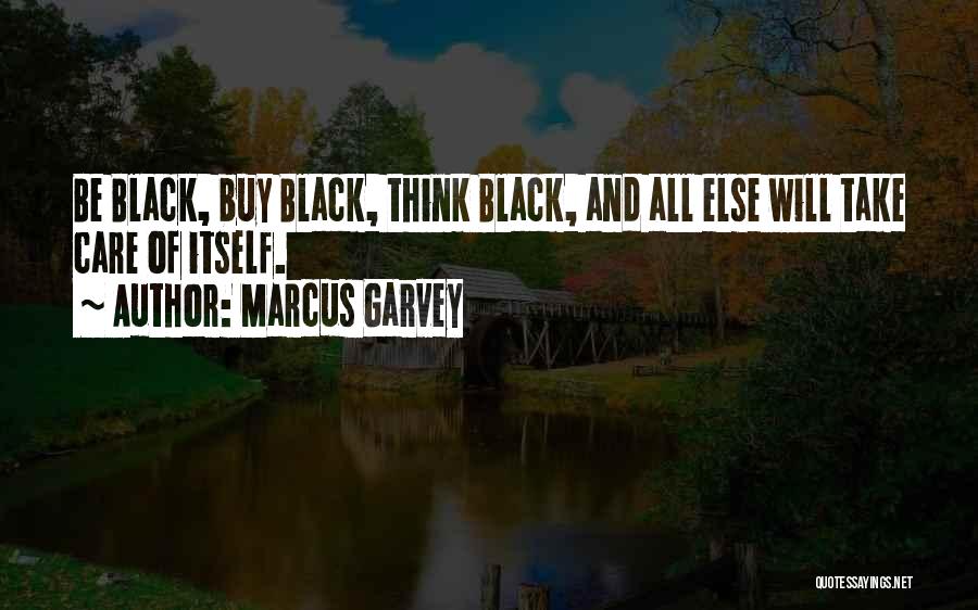 Marcus Garvey Quotes: Be Black, Buy Black, Think Black, And All Else Will Take Care Of Itself.