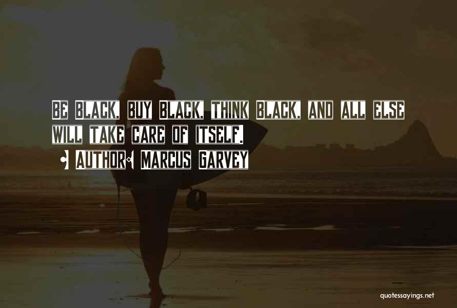 Marcus Garvey Quotes: Be Black, Buy Black, Think Black, And All Else Will Take Care Of Itself.