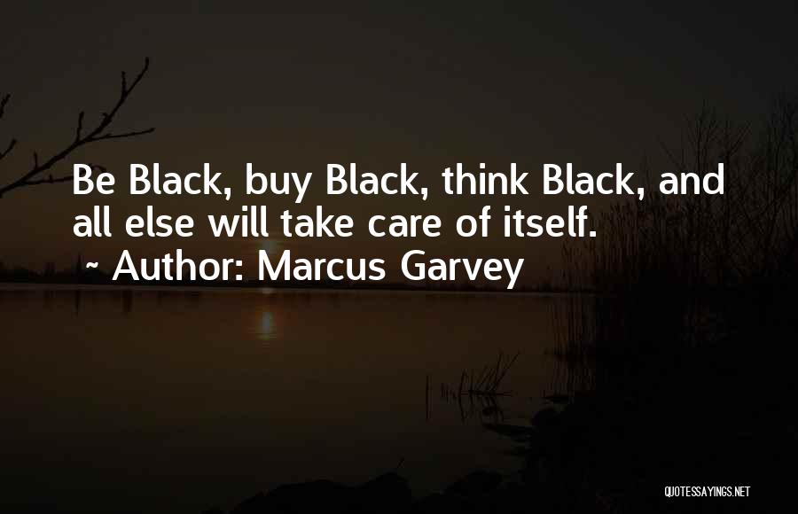 Marcus Garvey Quotes: Be Black, Buy Black, Think Black, And All Else Will Take Care Of Itself.
