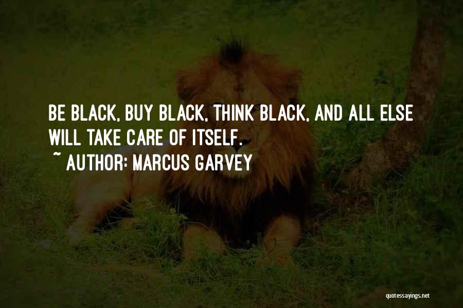 Marcus Garvey Quotes: Be Black, Buy Black, Think Black, And All Else Will Take Care Of Itself.