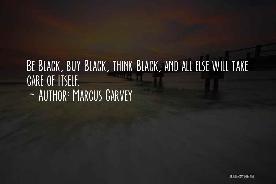 Marcus Garvey Quotes: Be Black, Buy Black, Think Black, And All Else Will Take Care Of Itself.