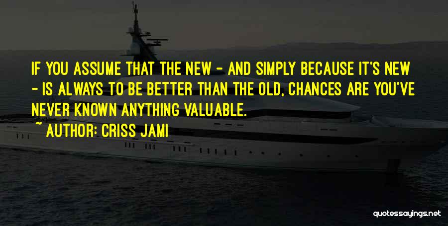 Criss Jami Quotes: If You Assume That The New - And Simply Because It's New - Is Always To Be Better Than The