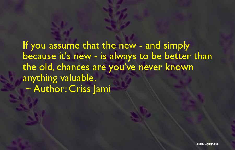 Criss Jami Quotes: If You Assume That The New - And Simply Because It's New - Is Always To Be Better Than The