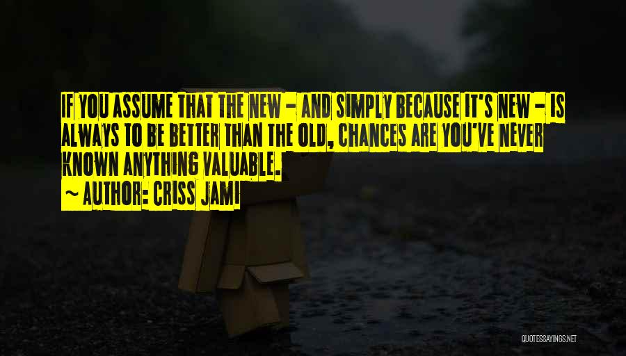 Criss Jami Quotes: If You Assume That The New - And Simply Because It's New - Is Always To Be Better Than The