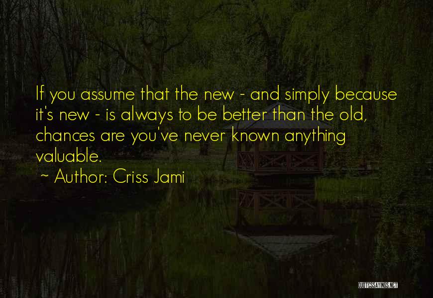 Criss Jami Quotes: If You Assume That The New - And Simply Because It's New - Is Always To Be Better Than The