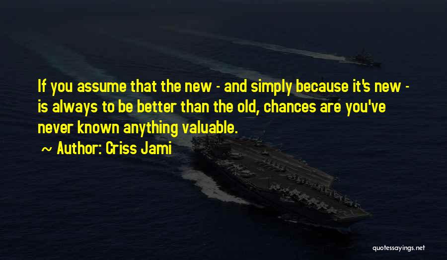 Criss Jami Quotes: If You Assume That The New - And Simply Because It's New - Is Always To Be Better Than The