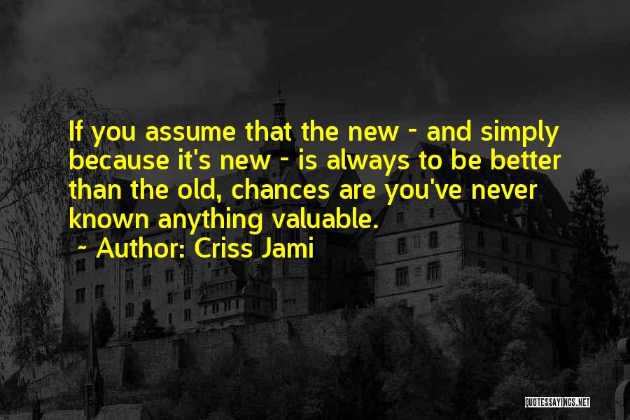 Criss Jami Quotes: If You Assume That The New - And Simply Because It's New - Is Always To Be Better Than The