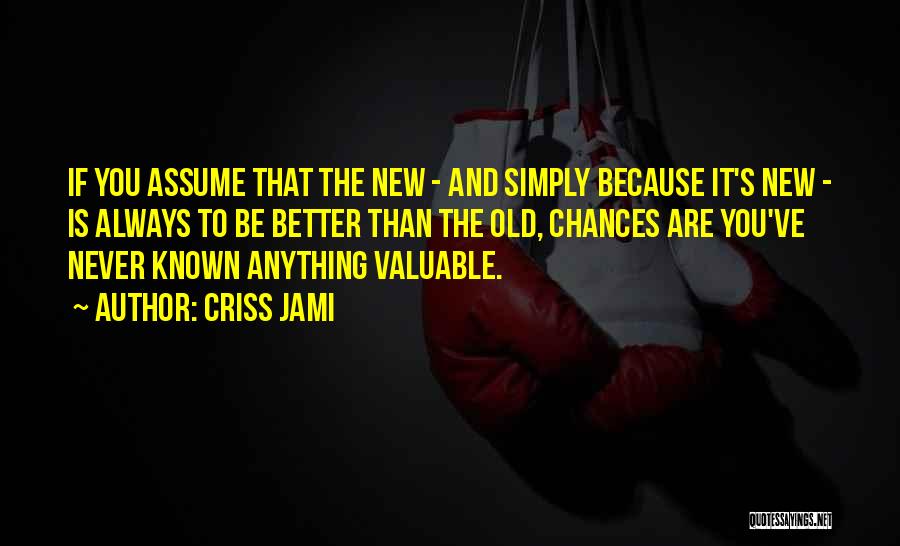 Criss Jami Quotes: If You Assume That The New - And Simply Because It's New - Is Always To Be Better Than The