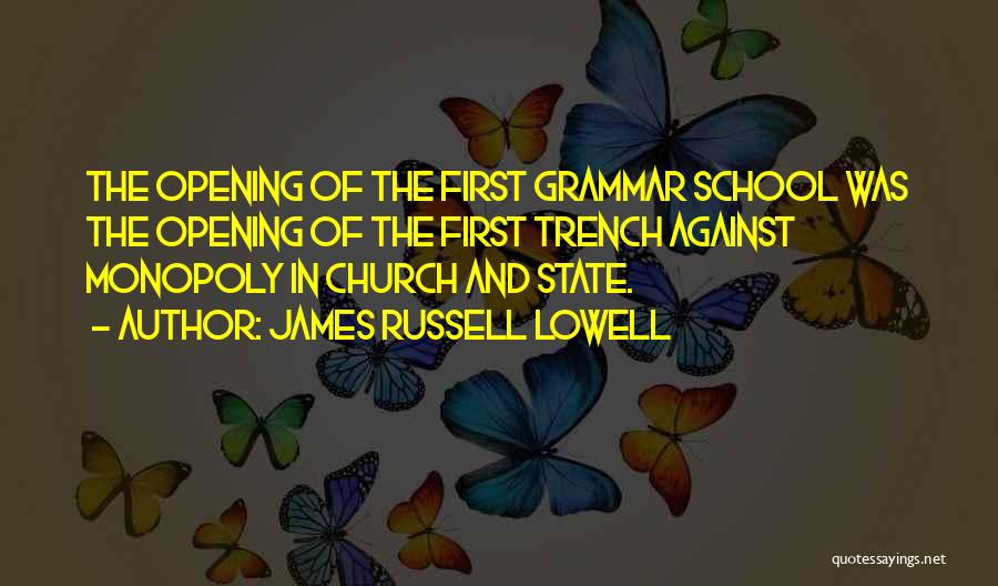 James Russell Lowell Quotes: The Opening Of The First Grammar School Was The Opening Of The First Trench Against Monopoly In Church And State.