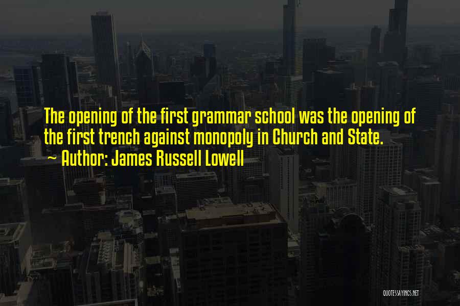 James Russell Lowell Quotes: The Opening Of The First Grammar School Was The Opening Of The First Trench Against Monopoly In Church And State.
