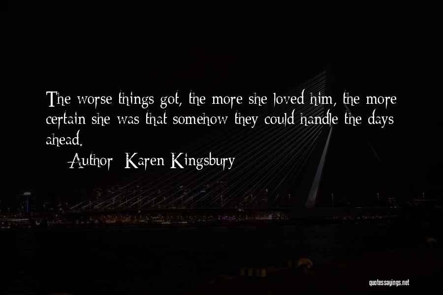 Karen Kingsbury Quotes: The Worse Things Got, The More She Loved Him, The More Certain She Was That Somehow They Could Handle The