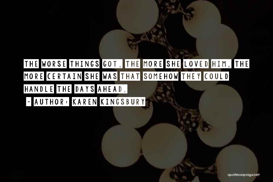 Karen Kingsbury Quotes: The Worse Things Got, The More She Loved Him, The More Certain She Was That Somehow They Could Handle The