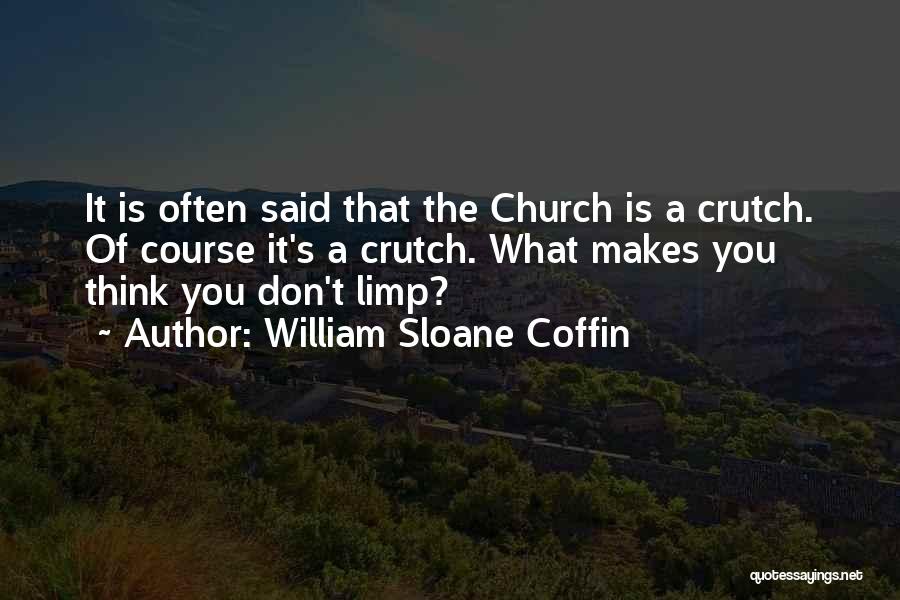 William Sloane Coffin Quotes: It Is Often Said That The Church Is A Crutch. Of Course It's A Crutch. What Makes You Think You