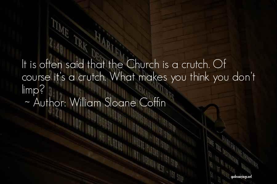 William Sloane Coffin Quotes: It Is Often Said That The Church Is A Crutch. Of Course It's A Crutch. What Makes You Think You