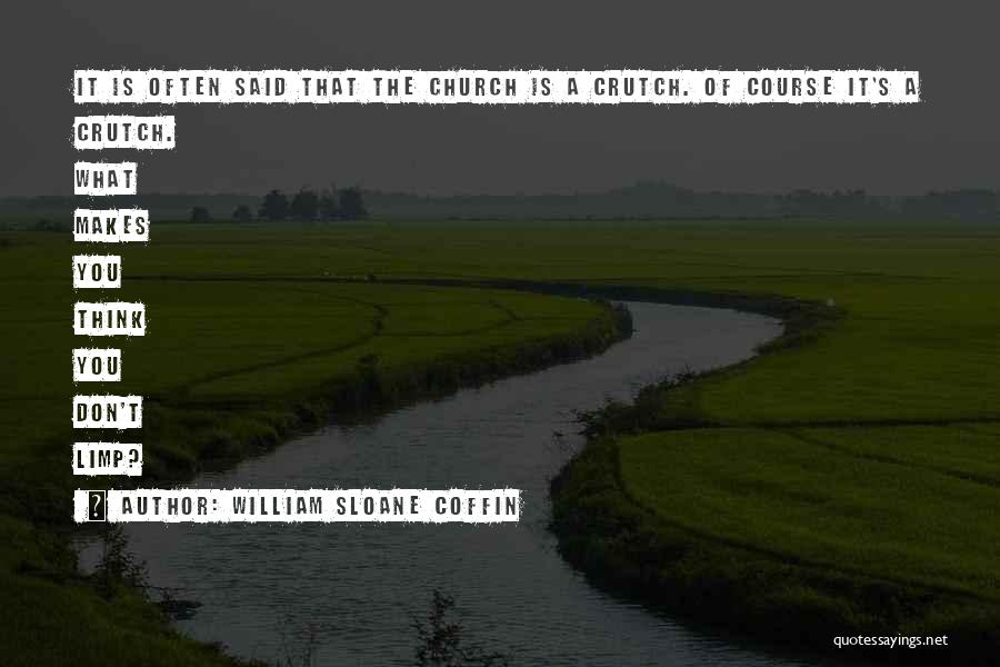 William Sloane Coffin Quotes: It Is Often Said That The Church Is A Crutch. Of Course It's A Crutch. What Makes You Think You