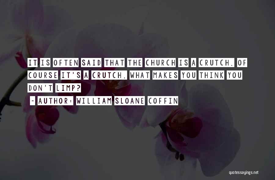 William Sloane Coffin Quotes: It Is Often Said That The Church Is A Crutch. Of Course It's A Crutch. What Makes You Think You
