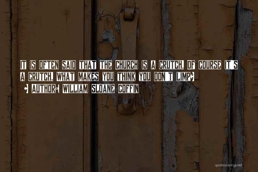 William Sloane Coffin Quotes: It Is Often Said That The Church Is A Crutch. Of Course It's A Crutch. What Makes You Think You