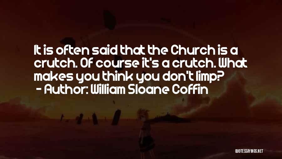 William Sloane Coffin Quotes: It Is Often Said That The Church Is A Crutch. Of Course It's A Crutch. What Makes You Think You