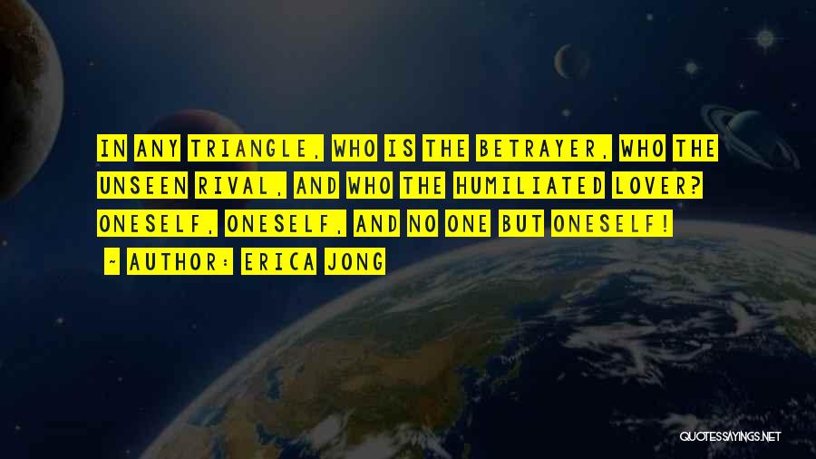 Erica Jong Quotes: In Any Triangle, Who Is The Betrayer, Who The Unseen Rival, And Who The Humiliated Lover? Oneself, Oneself, And No