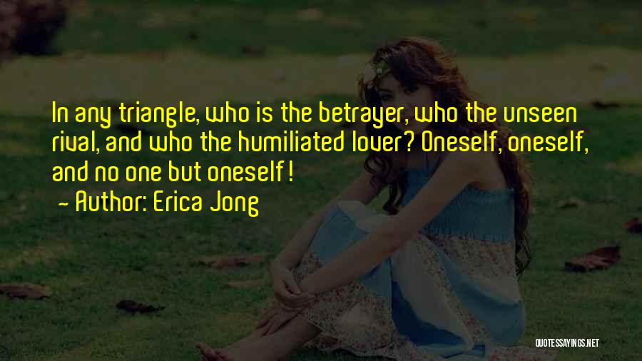 Erica Jong Quotes: In Any Triangle, Who Is The Betrayer, Who The Unseen Rival, And Who The Humiliated Lover? Oneself, Oneself, And No