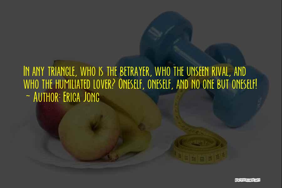 Erica Jong Quotes: In Any Triangle, Who Is The Betrayer, Who The Unseen Rival, And Who The Humiliated Lover? Oneself, Oneself, And No