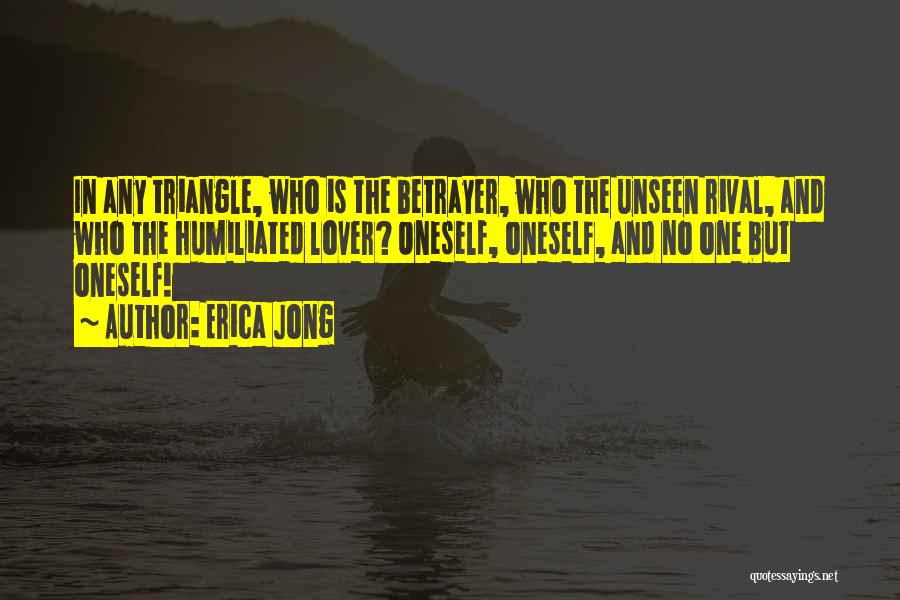 Erica Jong Quotes: In Any Triangle, Who Is The Betrayer, Who The Unseen Rival, And Who The Humiliated Lover? Oneself, Oneself, And No